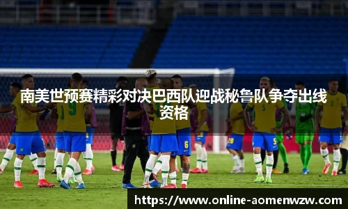 南美世预赛精彩对决巴西队迎战秘鲁队争夺出线资格