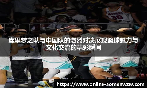 库里梦之队与中国队的激烈对决展现篮球魅力与文化交流的精彩瞬间