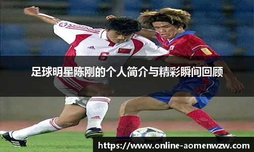 足球明星陈刚的个人简介与精彩瞬间回顾