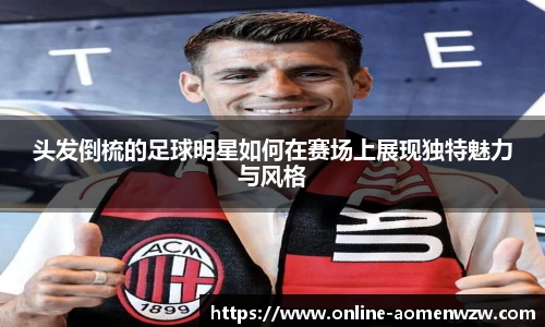 头发倒梳的足球明星如何在赛场上展现独特魅力与风格