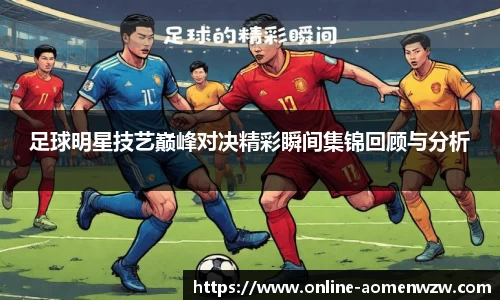 足球明星技艺巅峰对决精彩瞬间集锦回顾与分析