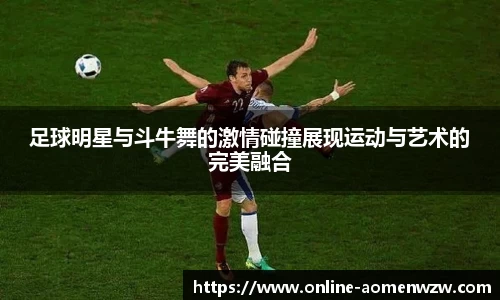 足球明星与斗牛舞的激情碰撞展现运动与艺术的完美融合