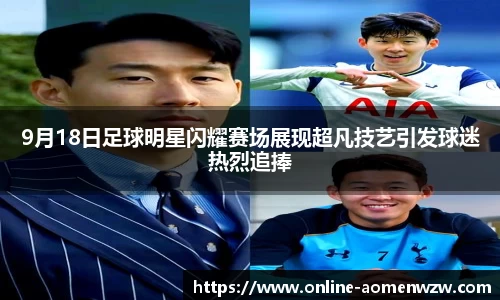 9月18日足球明星闪耀赛场展现超凡技艺引发球迷热烈追捧
