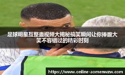 足球明星互整蛊视频大揭秘搞笑瞬间让你捧腹大笑不容错过的精彩时刻