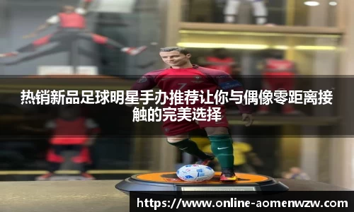 热销新品足球明星手办推荐让你与偶像零距离接触的完美选择